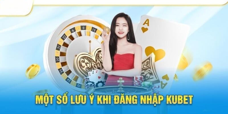 Lưu ý khi tiến hành đăng nhập vào tài khoản tại Kubet