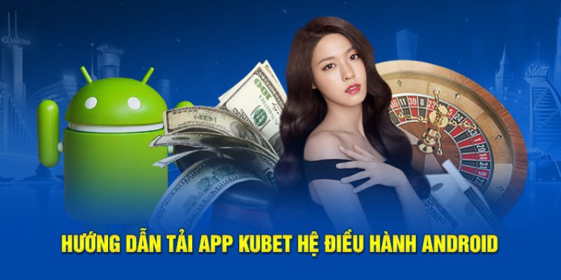 5 bước tải app Kubet cho hệ điều hành Android mà bạn nhất định phải biết